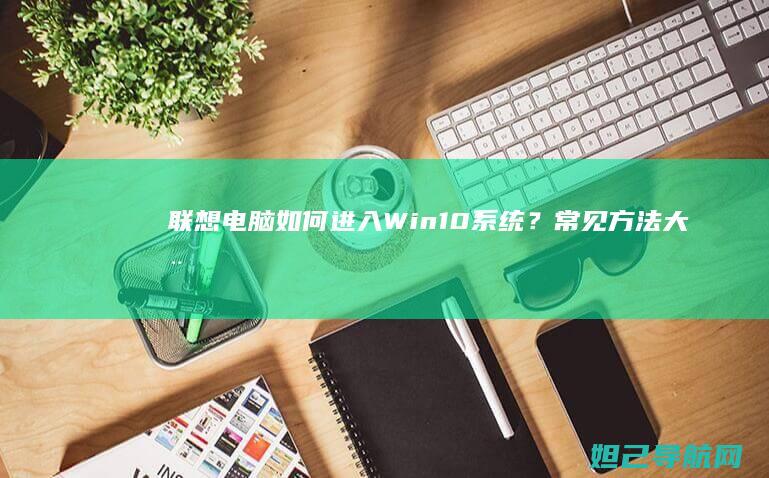 联想电脑如何进入Win10系统？常见方法大全让你快速开机 (联想电脑如何恢复到出厂系统)