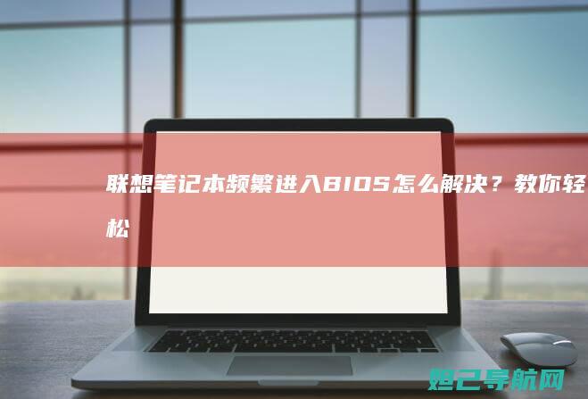 联想笔记本频繁进入BIOS怎么解决？教你轻松排查与修复 (联想笔记本频繁重启)