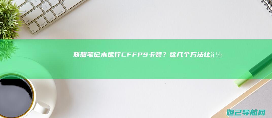 联想笔记本运行CFFPS卡顿？这几个方法让你轻松解决 (联想笔记本运输模式)