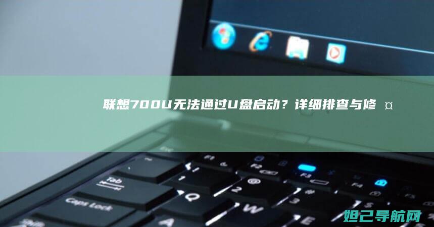 联想700U无法通过U盘启动？详细排查与修复步骤来了 (联想7000p拯救者)