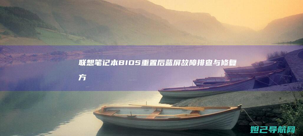 联想笔记本BIOS重置后蓝屏故障排查与修复方法 (联想笔记本bios怎么进入)