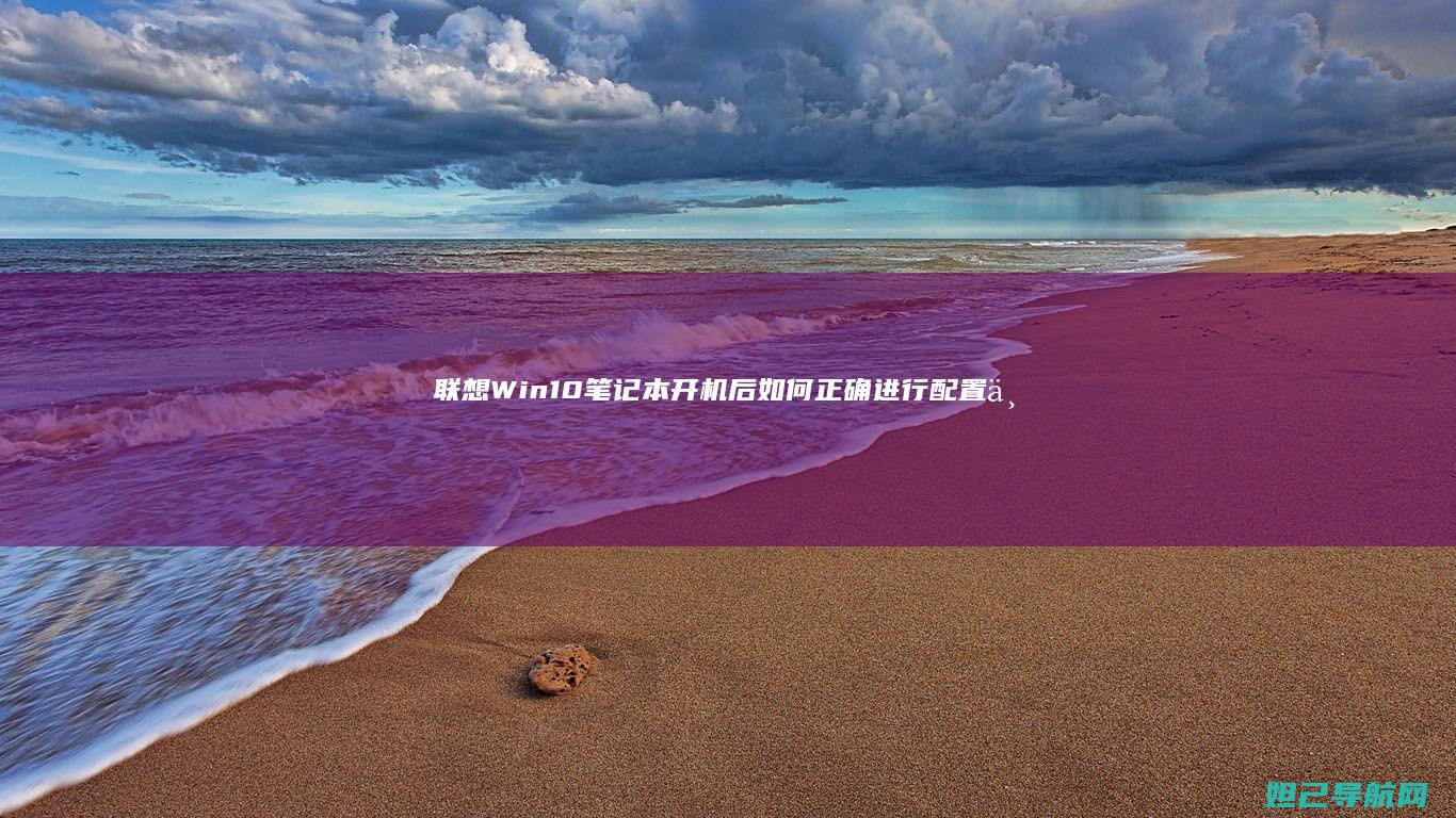 联想Win10笔记本开机后如何正确进行配置与系统更新详解 (联想win10改win7系统BIOS设置详细教程)