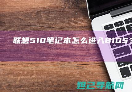 联想510笔记本怎么进入BIOS？详细教程教你轻松操作 (联想510笔记本u盘启动)