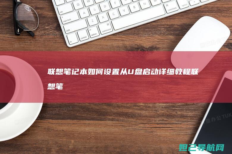 联想笔记本如何设置从U盘启动详细教程 (联想笔记本如何进入bios)