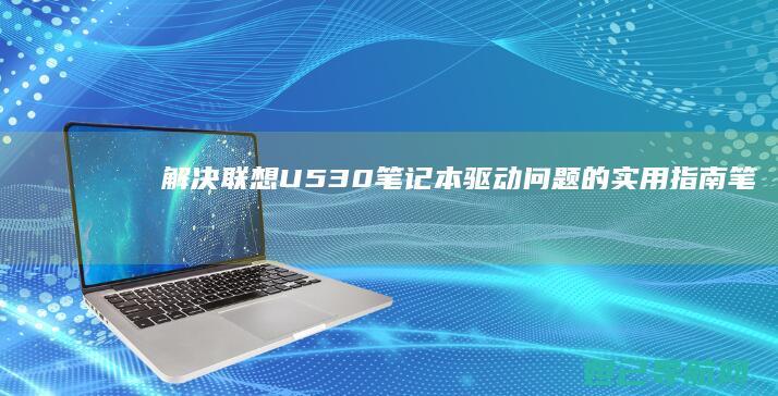 解决联想U530笔记本驱动问题的实用指南 (笔记本电脑进入不了桌面怎么解决联想)