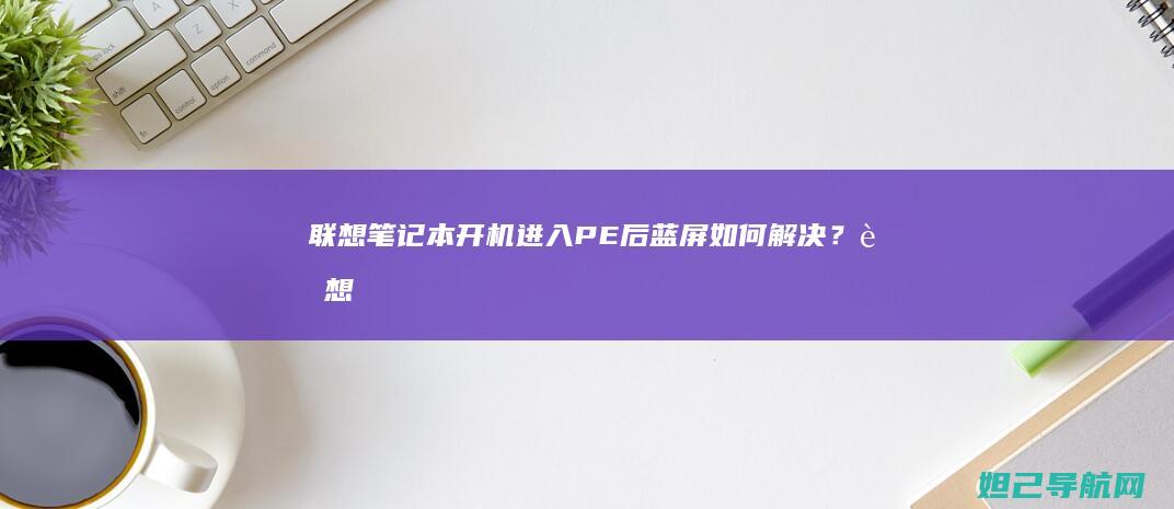联想笔记本开机进入PE后蓝屏如何解决？ (联想笔记本开不了机怎么办)