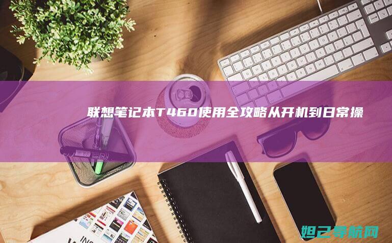 联想笔记本T460使用全攻略：从开机到日常操作详解 (联想笔记本thinkbook)