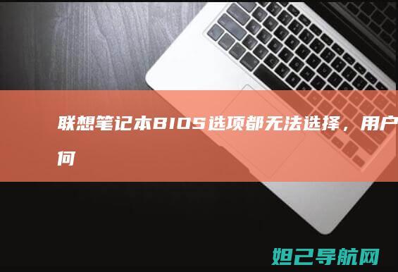 联想笔记本BIOS选项都无法选择，用户该如何解决？ (联想笔记本bios怎么进入)