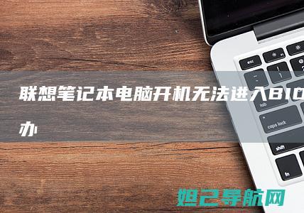 联想笔记本电脑开机无法进入BIOS设置怎么办 (联想笔记本电脑售后维修服务网点)