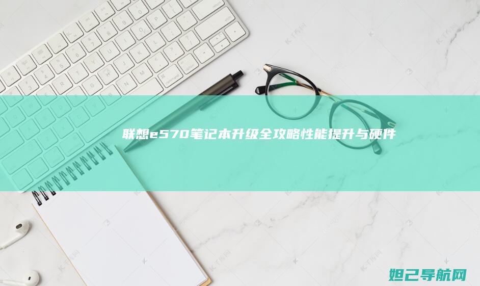 联想e570笔记本升级全攻略：性能提升与硬件改造指南 (联想e570笔记本参数)
